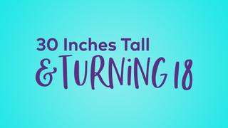 30 Inches Tall and Turning 18