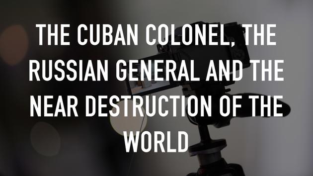 The Cuban Colonel, the Russian General and the Near Destruction of the World