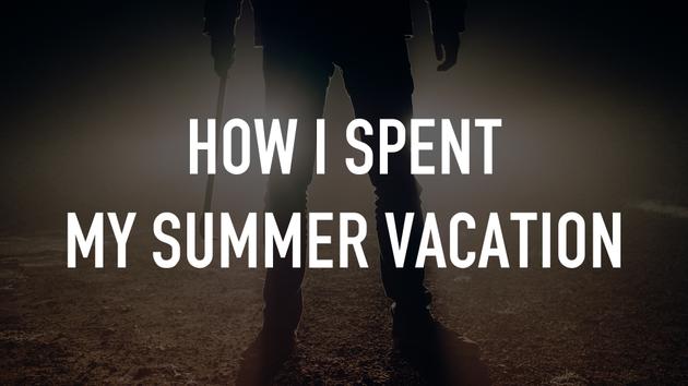 How I Spent My Summer Vacation